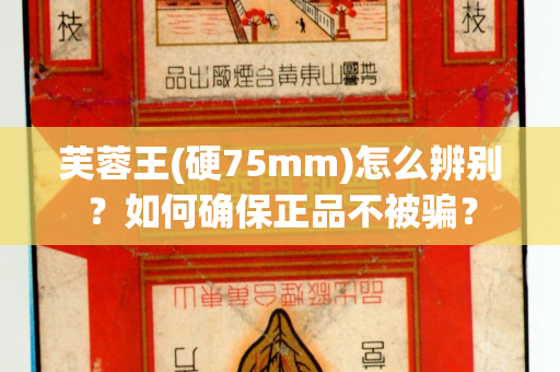 芙蓉王(硬75mm)怎么辨别？如何确保正品不被骗？